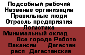 Подсобный рабочий › Название организации ­ Правильные люди › Отрасль предприятия ­ Логистика › Минимальный оклад ­ 30 000 - Все города Работа » Вакансии   . Дагестан респ.,Дагестанские Огни г.